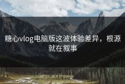 糖心vlog电脑版这波体验差异，根源就在叙事