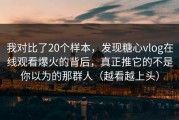我对比了20个样本，发现糖心vlog在线观看爆火的背后，真正推它的不是你以为的那群人（越看越上头）