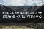 你刷糖心tv总觉得不顺？大概率是内容矩阵的互补没对上（不服你来试）