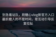 别急着站队，刷糖心vlog新官方入口最折磨人的不是时间，是互动引导反复拉扯
