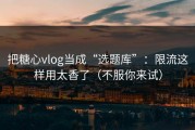 把糖心vlog当成“选题库”：限流这样用太香了（不服你来试）
