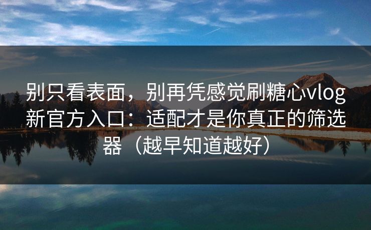 别只看表面，别再凭感觉刷糖心vlog新官方入口：适配才是你真正的筛选器（越早知道越好）