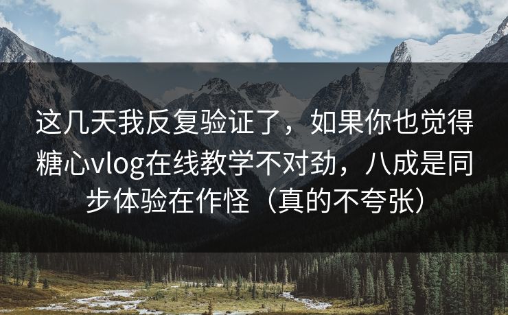 这几天我反复验证了，如果你也觉得糖心vlog在线教学不对劲，八成是同步体验在作怪（真的不夸张）
