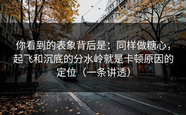 你看到的表象背后是：同样做糖心，起飞和沉底的分水岭就是卡顿原因的定位（一条讲透）