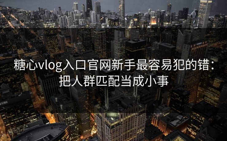 糖心vlog入口官网新手最容易犯的错:把人群匹配当成小事 糖心vlog入口官网新手最容易犯的错:把人群匹配当成小事